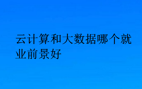 云計算和大數據哪個就業前景好