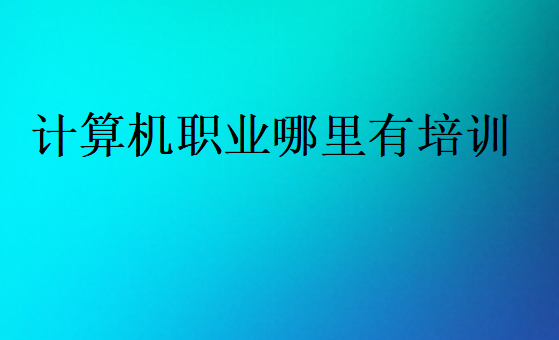 計算機職業哪里有培訓