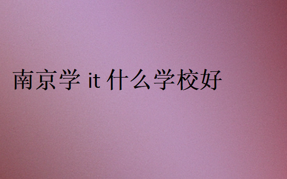 南京學it什么學校好