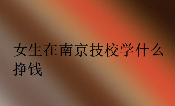 女生在南京技校學什么掙錢