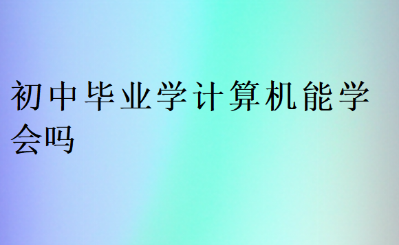 初中畢業(yè)學計算機能學會嗎