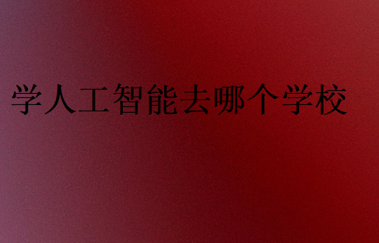 學(xué)人工智能去哪個(gè)學(xué)校