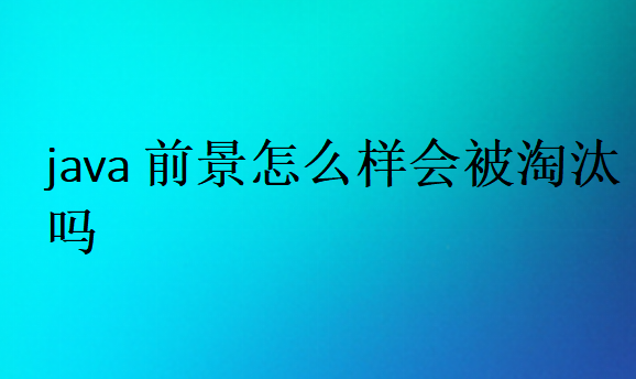 java前景怎么樣會被淘汰嗎