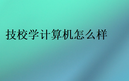 技校學(xué)計(jì)算機(jī)怎么樣