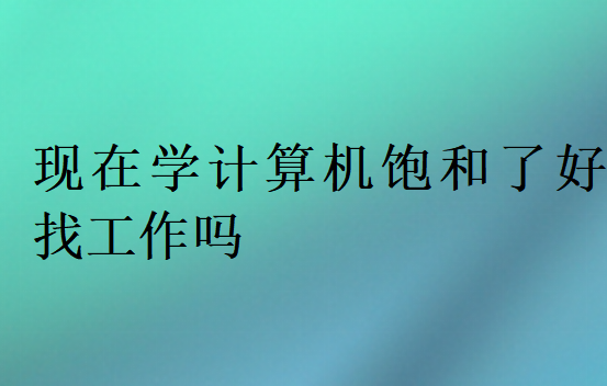 現在學計算機飽和了好找工作嗎