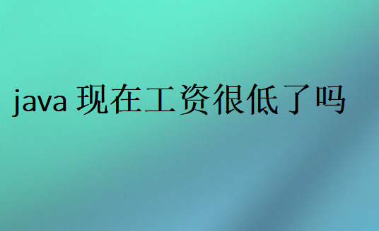 java現(xiàn)在工資很低了嗎