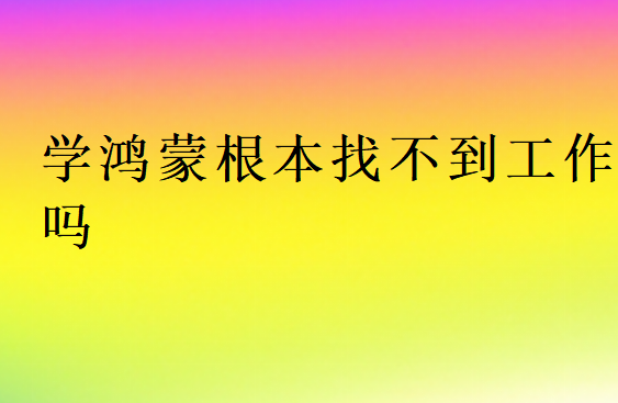 學鴻蒙根本找不到工作嗎