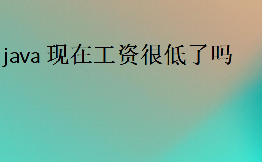 java現在工資很低了嗎