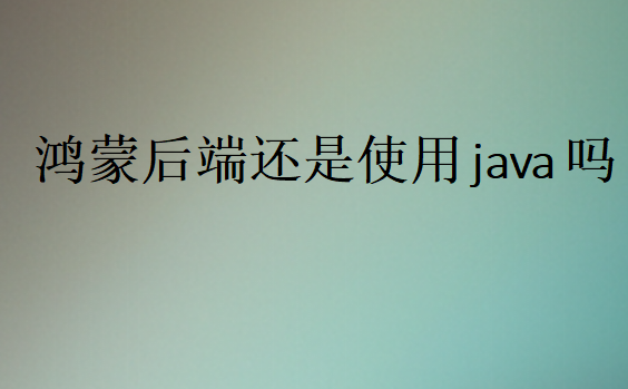 鴻蒙后端還是使用java嗎