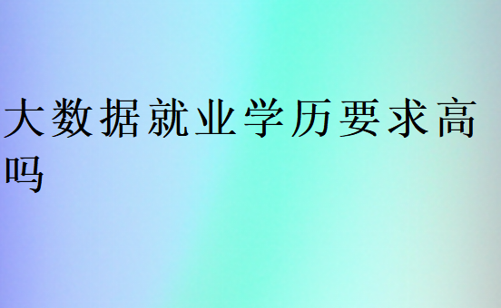 大數(shù)據(jù)就業(yè)學(xué)歷要求高嗎