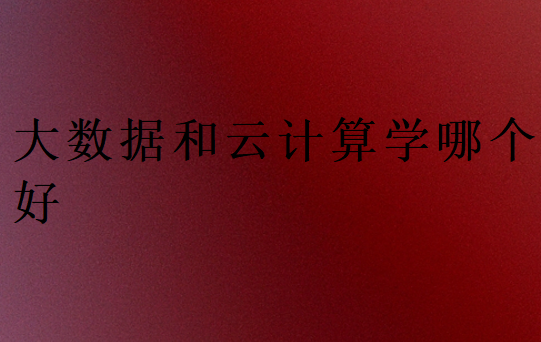 大數據和云計算學哪個好