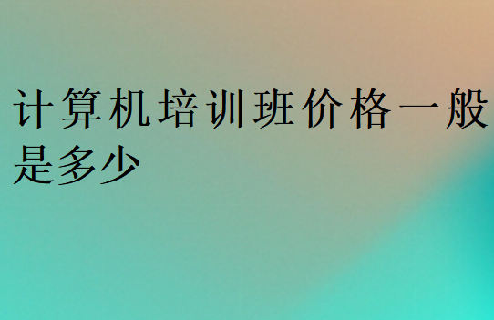 計(jì)算機(jī)培訓(xùn)班價格一般是多少