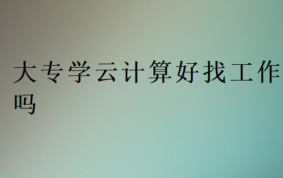 大專學(xué)云計算好找工作嗎