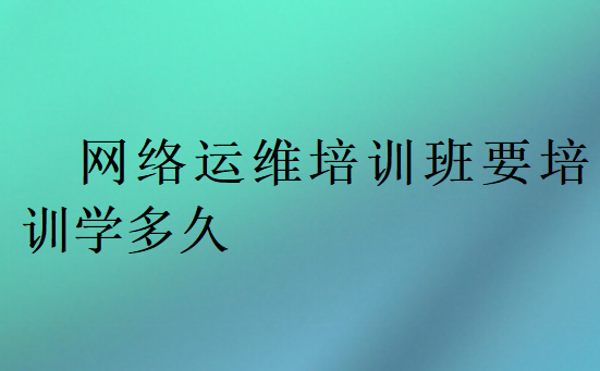 網絡運維培訓班要培訓學多久